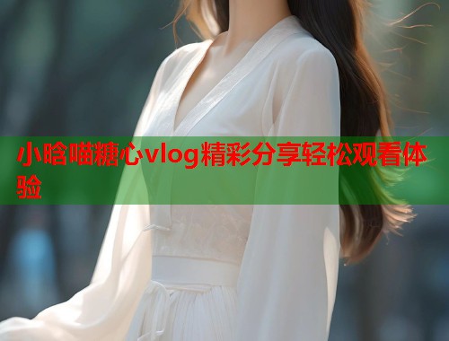 小晗喵糖心vlog精彩分享轻松观看体验  第1张
