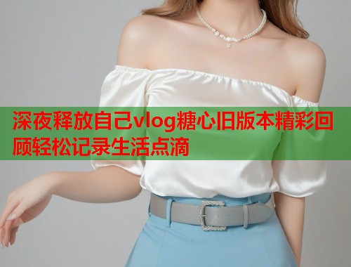 深夜释放自己vlog糖心旧版本精彩回顾轻松记录生活点滴  第2张