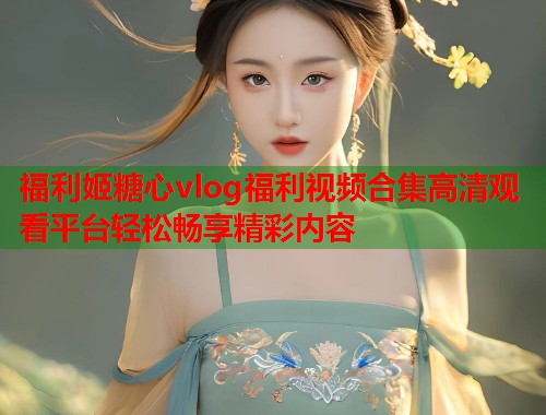 福利姬糖心vlog福利视频合集高清观看平台轻松畅享精彩内容  第1张