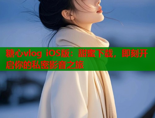 糖心vlog iOS版：甜蜜下载，即刻开启你的私密影音之旅  第1张