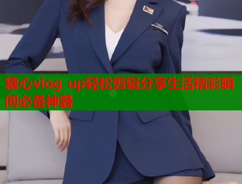 糖心vlog up轻松剪辑分享生活精彩瞬间必备神器  第1张