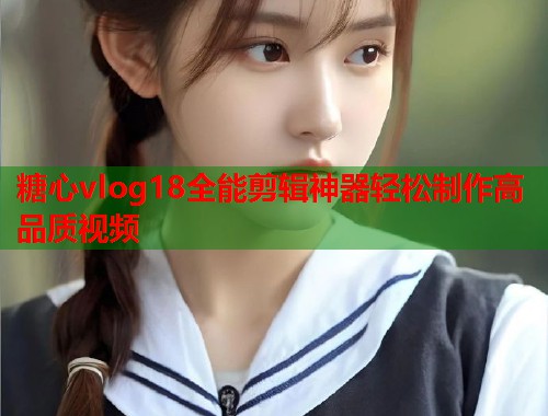 糖心vlog18全能剪辑神器轻松制作高品质视频  第1张