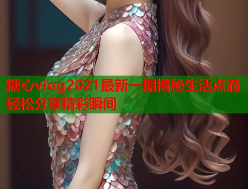 糖心vlog2021最新一期揭秘生活点滴轻松分享精彩瞬间  第1张