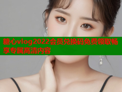 糖心vlog2022会员兑换码免费领取畅享专属高清内容  第2张