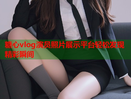 糖心vlog演员照片展示平台轻松发现精彩瞬间  第1张