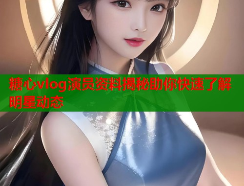 糖心vlog演员资料揭秘助你快速了解明星动态  第1张