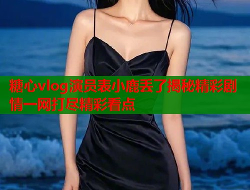 糖心vlog演员表小鹿丢了揭秘精彩剧情一网打尽精彩看点  第1张