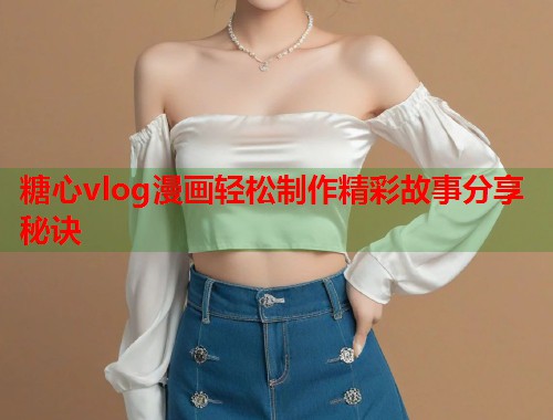 糖心vlog漫画轻松制作精彩故事分享秘诀  第1张