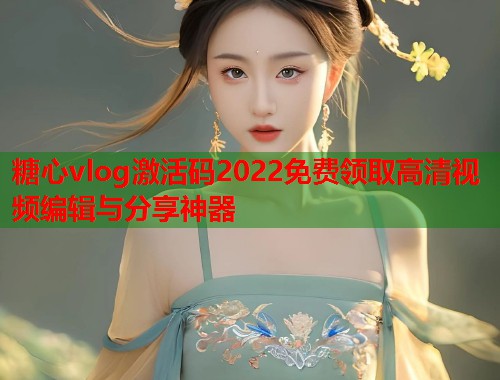 糖心vlog激活码2022免费领取高清视频编辑与分享神器  第1张
