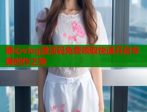 糖心vlog激活码免费领取快速开启专属创作之旅  第1张