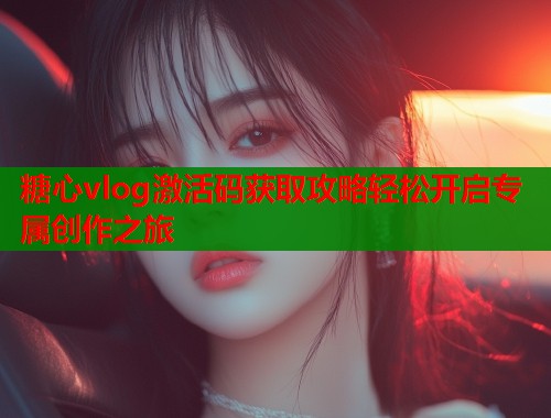 糖心vlog激活码获取攻略轻松开启专属创作之旅  第1张