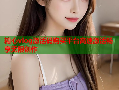 糖心vlog激活码购买平台高速激活畅享无限创作  第2张