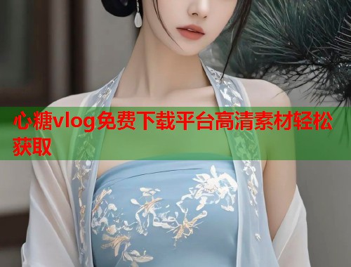 心糖vlog免费下载平台高清素材轻松获取  第2张