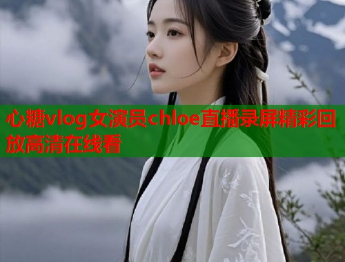 心糖vlog女演员chloe直播录屏精彩回放高清在线看  第1张