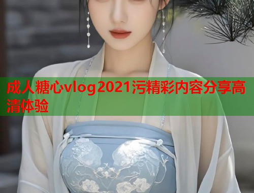 成人糖心vlog2021污精彩内容分享高清体验  第1张
