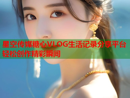 星空传媒糖心VLOG生活记录分享平台轻松创作精彩瞬间  第1张