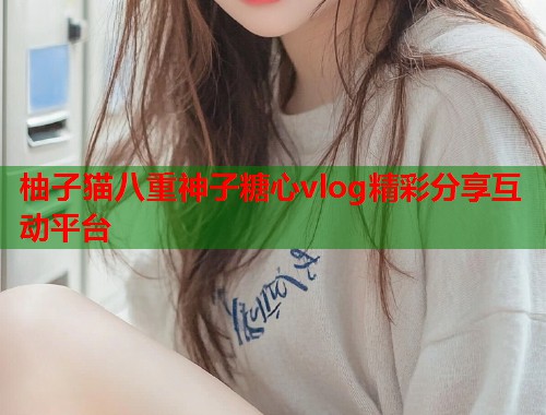 柚子猫八重神子糖心vlog精彩分享互动平台  第1张