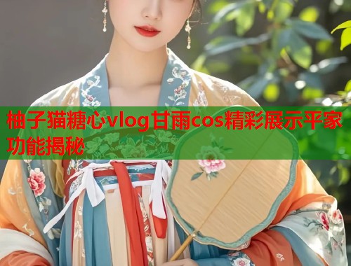 柚子猫糖心vlog甘雨cos精彩展示平家功能揭秘  第1张