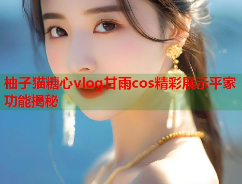 柚子猫糖心vlog甘雨cos精彩展示平家功能揭秘  第2张