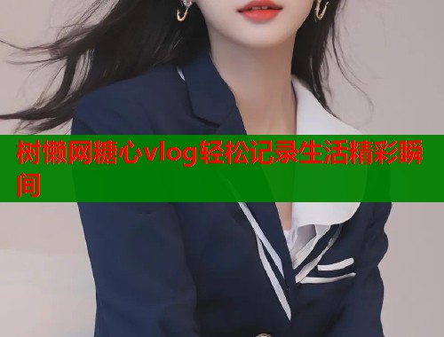 树懒网糖心vlog轻松记录生活精彩瞬间  第2张