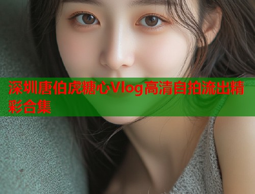 深圳唐伯虎糖心Vlog高清自拍流出精彩合集  第1张