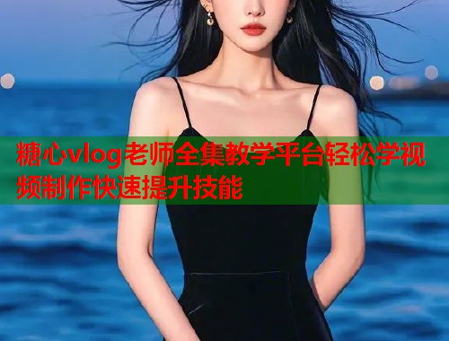 糖心vlog老师全集教学平台轻松学视频制作快速提升技能  第1张