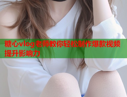 糖心vlog老师教你轻松制作爆款视频提升影响力  第1张
