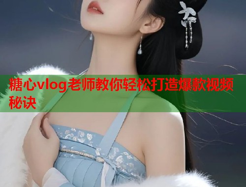 糖心vlog老师教你轻松打造爆款视频秘诀  第1张