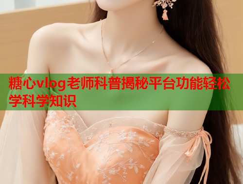 糖心vlog老师科普揭秘平台功能轻松学科学知识  第1张