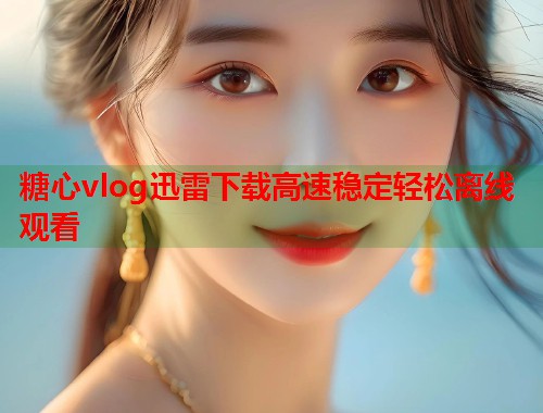 糖心vlog迅雷下载高速稳定轻松离线观看  第1张