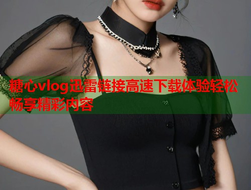 糖心vlog迅雷链接高速下载体验轻松畅享精彩内容  第1张