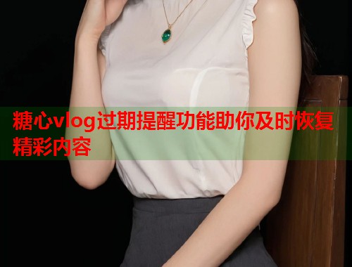 糖心vlog过期提醒功能助你及时恢复精彩内容  第1张