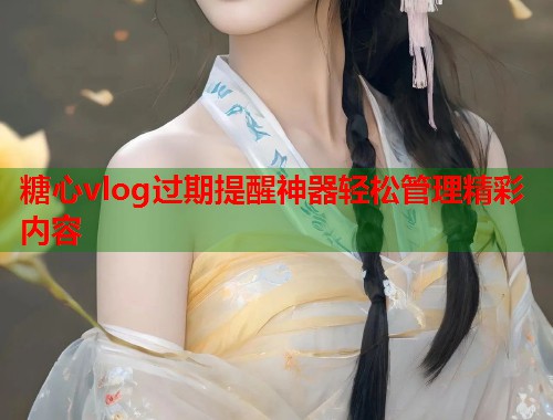 糖心vlog过期提醒神器轻松管理精彩内容  第1张