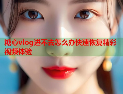 糖心vlog进不去怎么办快速恢复精彩视频体验  第1张