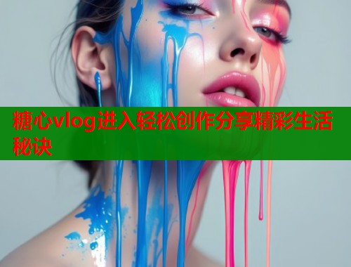 糖心vlog进入轻松创作分享精彩生活秘诀  第1张