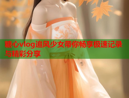 糖心vlog追风少女带你畅享极速记录与精彩分享  第1张