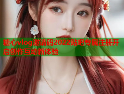 糖心vlog邀请码2022贴吧专属注册开启创作互动新体验  第1张
