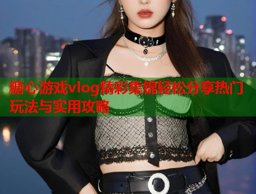 糖心游戏vlog精彩集锦轻松分享热门玩法与实用攻略  第1张