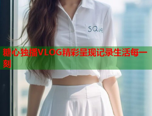 糖心独播VLOG精彩呈现记录生活每一刻  第1张