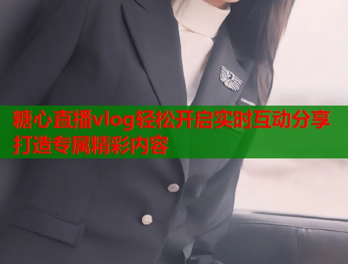 糖心直播vlog轻松开启实时互动分享打造专属精彩内容  第1张