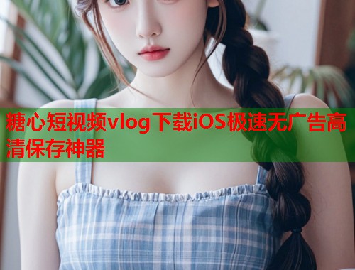 糖心短视频vlog下载iOS极速无广告高清保存神器  第1张