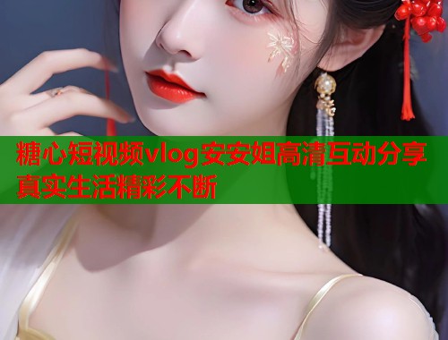 糖心短视频vlog安安姐高清互动分享真实生活精彩不断  第1张