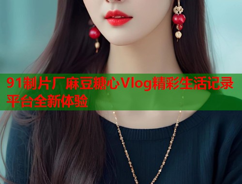 91制片厂麻豆糖心Vlog精彩生活记录平台全新体验  第1张