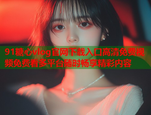 91糖心vlog官网下载入口高清免费视频免费看多平台随时畅享精彩内容  第1张