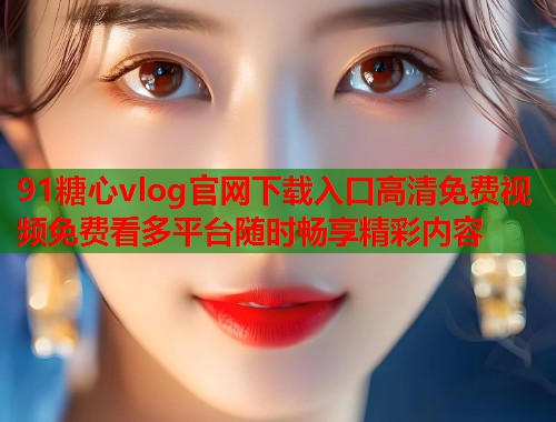 91糖心vlog官网下载入口高清免费视频免费看多平台随时畅享精彩内容  第2张