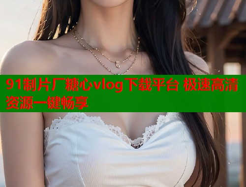 91制片厂糖心vlog下载平台 极速高清资源一键畅享  第2张
