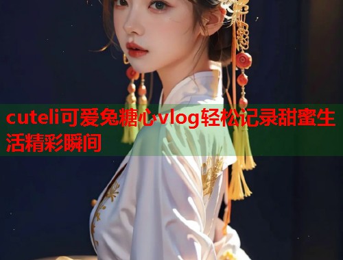 cuteli可爱兔糖心vlog轻松记录甜蜜生活精彩瞬间  第2张