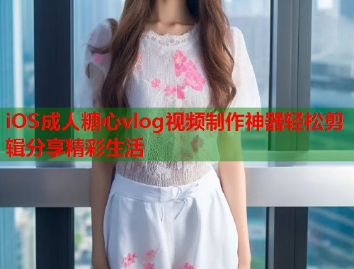 iOS成人糖心vlog视频制作神器轻松剪辑分享精彩生活  第1张