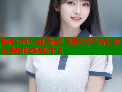 jk糖心vlog刻晴精彩日常分享平台让你沉浸式体验精彩生活  第1张