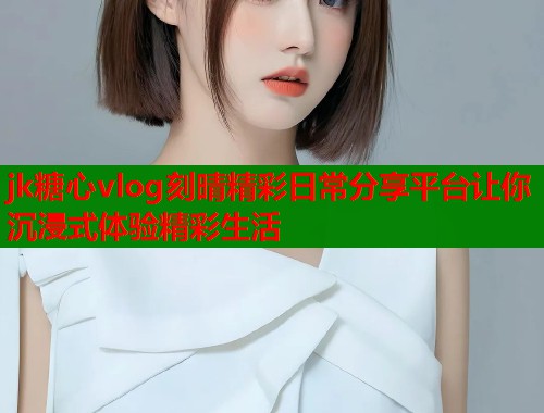 jk糖心vlog刻晴精彩日常分享平台让你沉浸式体验精彩生活  第2张